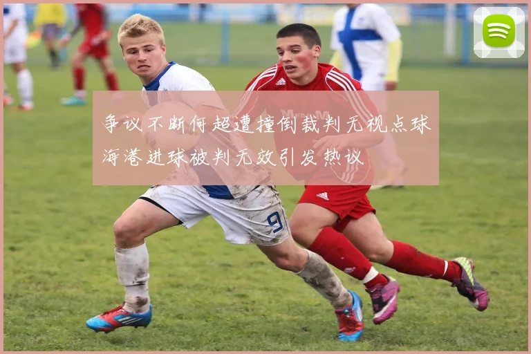 争议不断何超遭撞倒裁判无视点球海港进球被判无效引发热议