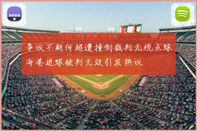 争议不断何超遭撞倒裁判无视点球海港进球被判无效引发热议
