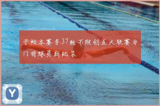 于帕本赛季37轮不败创五大联赛非门将球员新纪录