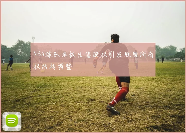 NBA球队老板出售股权引发联盟所有权结构调整