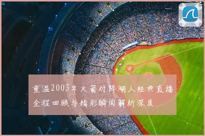 重温2003年火箭对阵湖人经典直播全程回顾与精彩瞬间解析深度