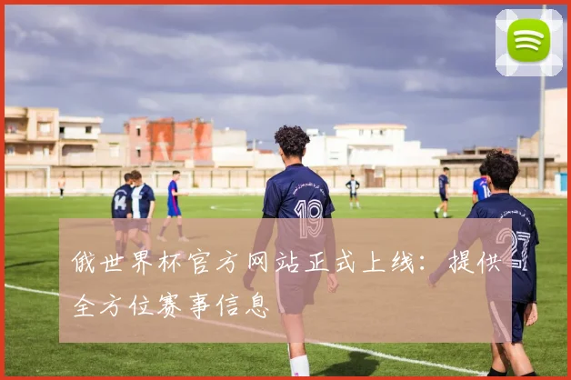 俄世界杯官方网站正式上线：提供全方位赛事信息