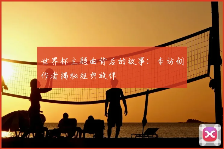 世界杯主题曲背后的故事:专访创作者揭秘经典旋律