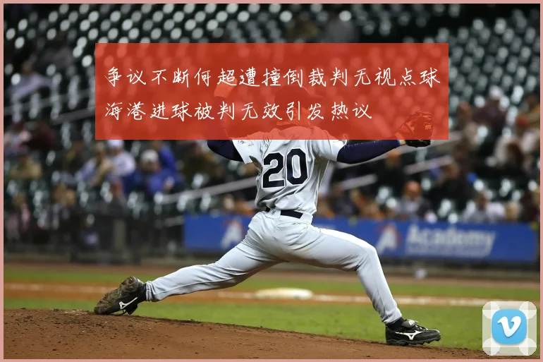 争议不断何超遭撞倒裁判无视点球海港进球被判无效引发热议