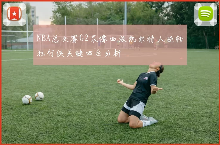 NBA总决赛G2录像回放凯尔特人逆转独行侠关键回合分析