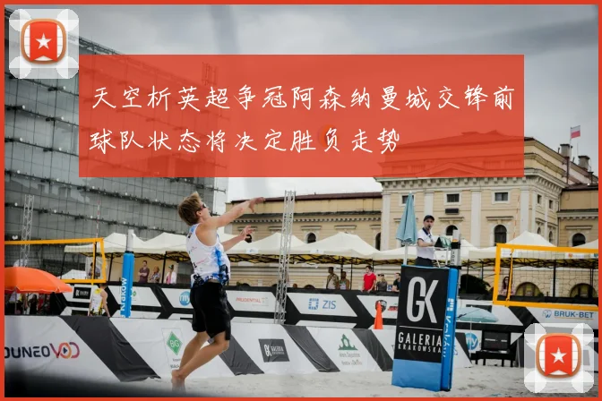 天空析英超争冠阿森纳曼城交锋前球队状态将决定胜负走势