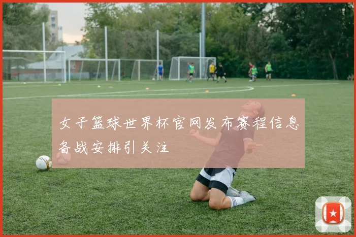 女子篮球世界杯官网发布赛程信息备战安排引关注