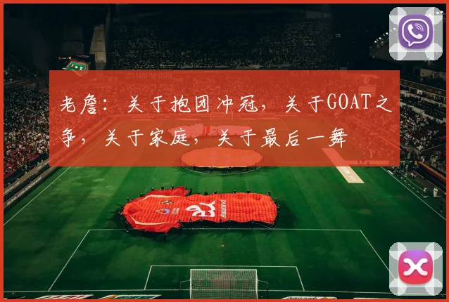老詹：关于抱团冲冠，关于GOAT之争，关于家庭，关于最后一舞