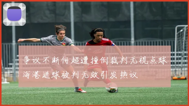 争议不断何超遭撞倒裁判无视点球海港进球被判无效引发热议