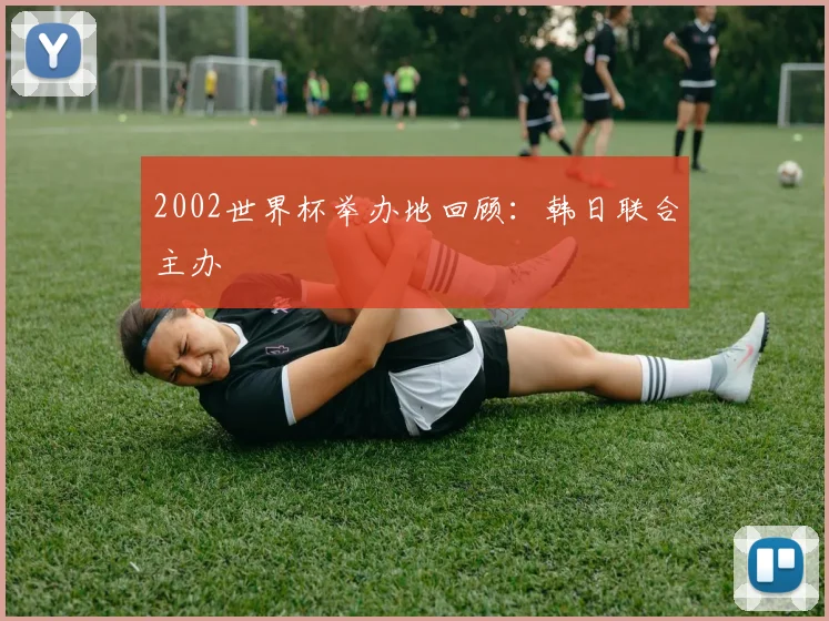 2002世界杯举办地回顾：韩日联合主办