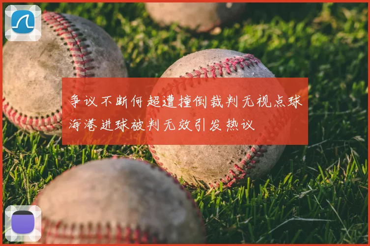 争议不断何超遭撞倒裁判无视点球海港进球被判无效引发热议