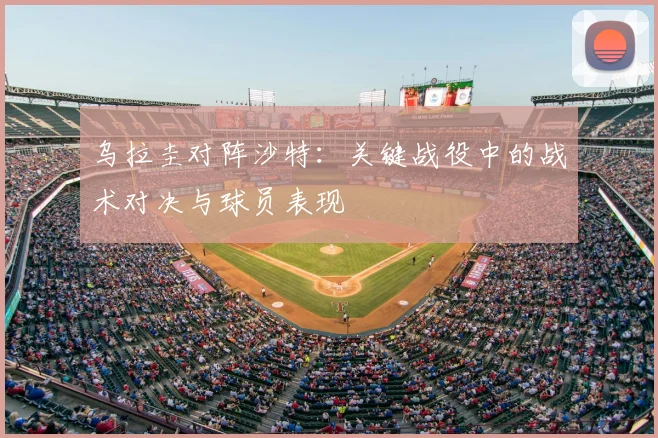 乌拉圭对阵沙特：关键战役中的战术对决与球员表现