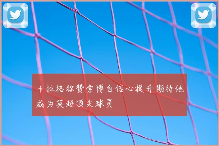 卡拉格称赞索博自信心提升期待他成为英超顶尖球员