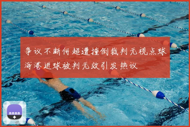 争议不断何超遭撞倒裁判无视点球海港进球被判无效引发热议