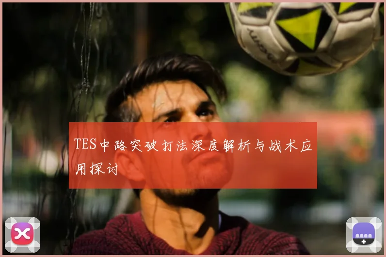 TES中路突破打法深度解析与战术应用探讨
