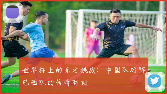 世界杯上的东方挑战：中国队对阵巴西队的传奇时刻