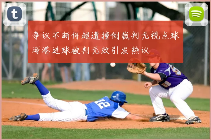争议不断何超遭撞倒裁判无视点球海港进球被判无效引发热议