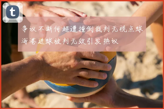争议不断何超遭撞倒裁判无视点球海港进球被判无效引发热议