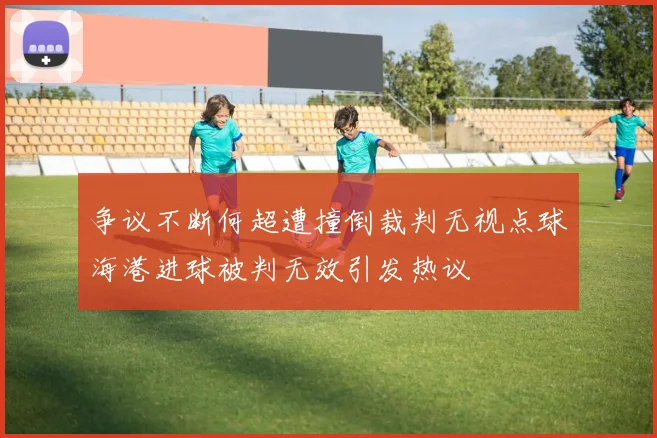 争议不断何超遭撞倒裁判无视点球海港进球被判无效引发热议