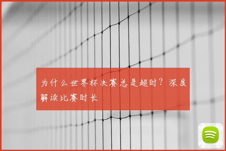 为什么世界杯决赛总是超时？深度解读比赛时长