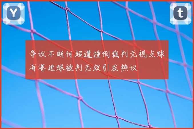 争议不断何超遭撞倒裁判无视点球海港进球被判无效引发热议