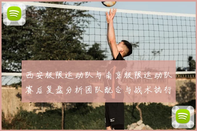 西安极限运动队与南京极限运动队赛后复盘分析团队配合与战术执行