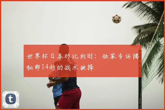 世界杯日本对比利时：独家专访揭秘那14秒的战术抉择