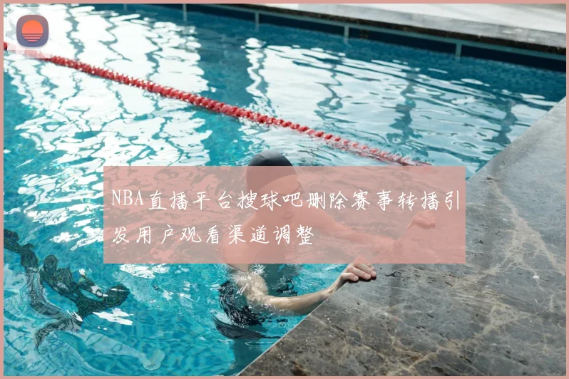 NBA直播平台搜球吧删除赛事转播引发用户观看渠道调整
