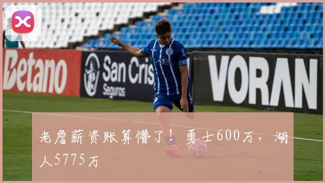 老詹薪资账算懵了！勇士600万，湖人5775万