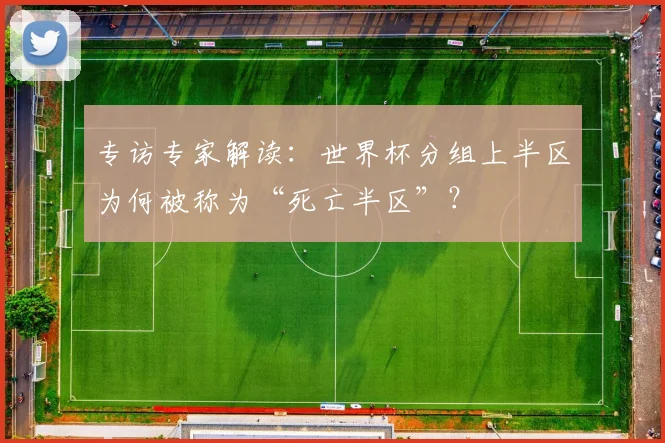 专访专家解读:世界杯分组上半区为何被称为“死亡半区”?