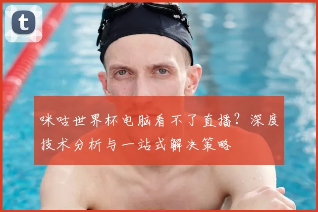 咪咕世界杯电脑看不了直播？深度技术分析与一站式解决策略