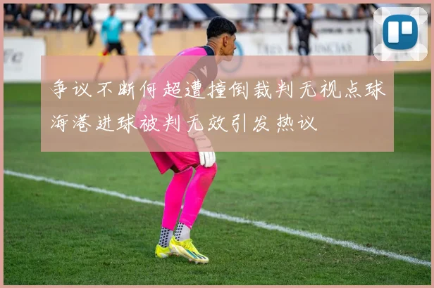 争议不断何超遭撞倒裁判无视点球海港进球被判无效引发热议