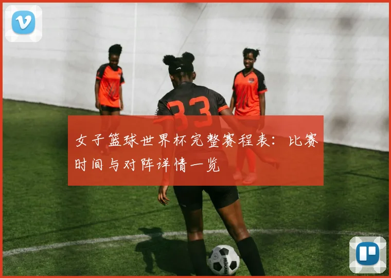 女子篮球世界杯完整赛程表：比赛时间与对阵详情一览