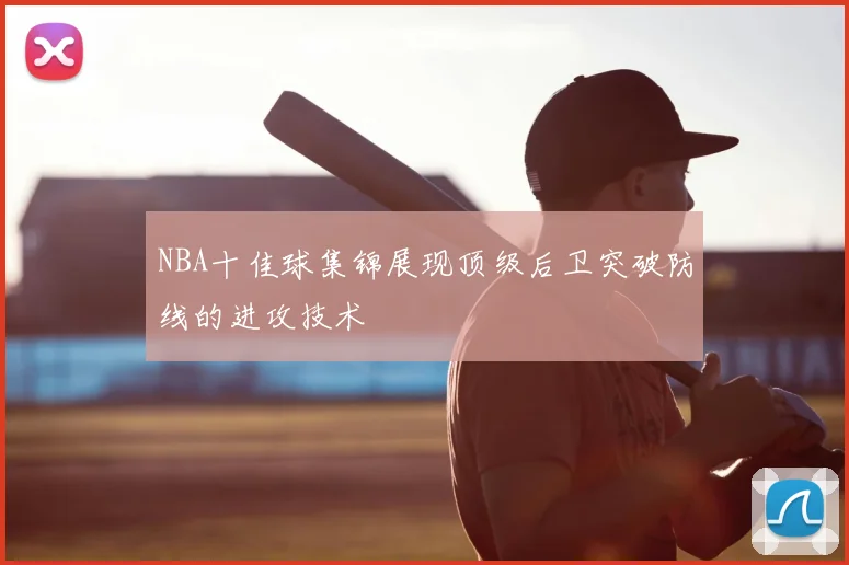 NBA十佳球集锦展现顶级后卫突破防线的进攻技术