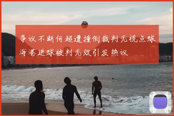 争议不断何超遭撞倒裁判无视点球海港进球被判无效引发热议