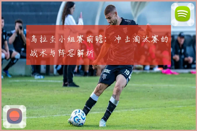 乌拉圭小组赛前瞻：冲击淘汰赛的战术与阵容解析