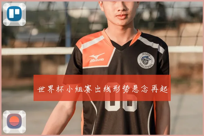 世界杯小组赛出线形势悬念再起