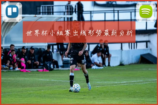 世界杯小组赛出线形势最新分析