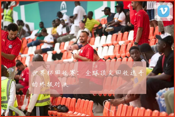 世界杯田径赛：全球顶尖田径选手的终极对决