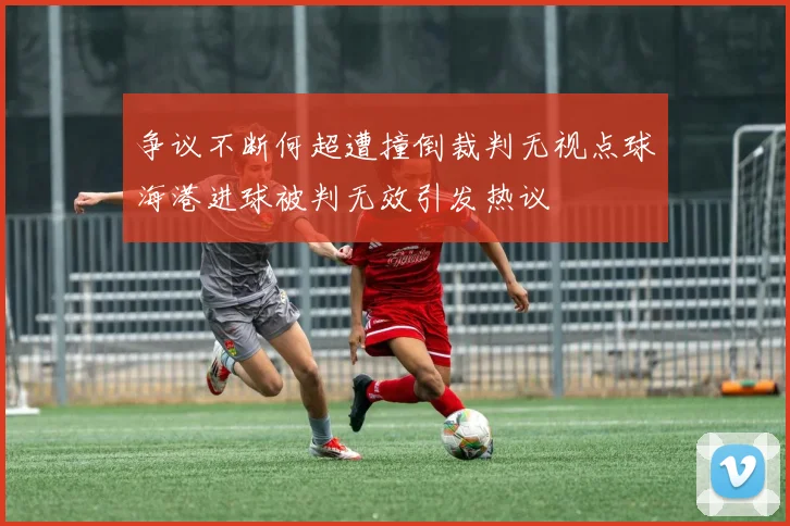 争议不断何超遭撞倒裁判无视点球海港进球被判无效引发热议