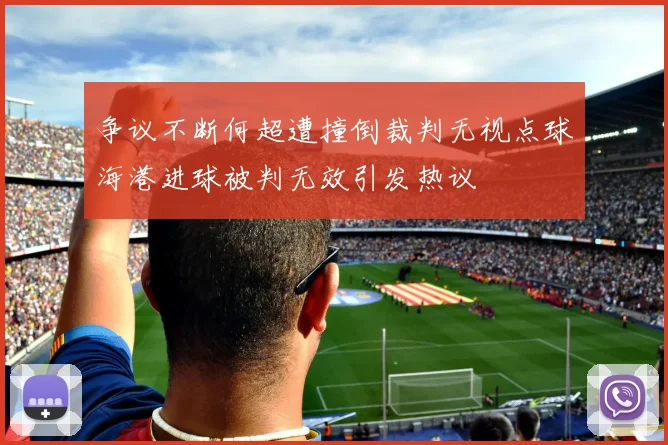 争议不断何超遭撞倒裁判无视点球海港进球被判无效引发热议