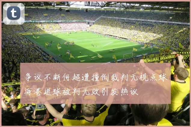 争议不断何超遭撞倒裁判无视点球海港进球被判无效引发热议