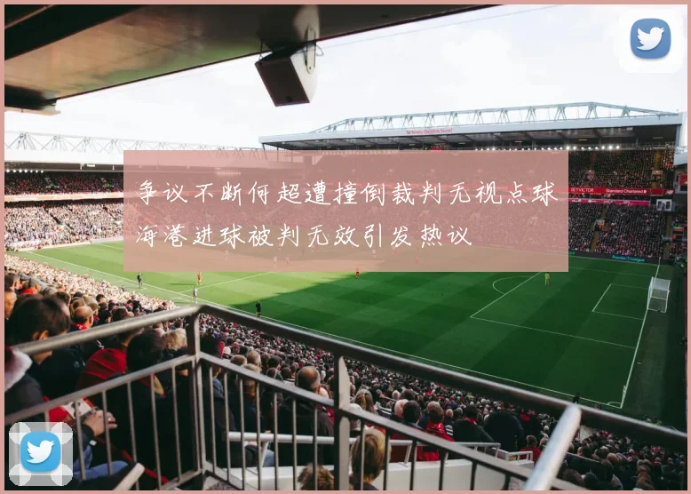 争议不断何超遭撞倒裁判无视点球海港进球被判无效引发热议
