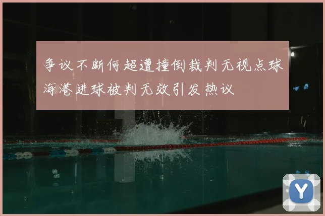 争议不断何超遭撞倒裁判无视点球海港进球被判无效引发热议
