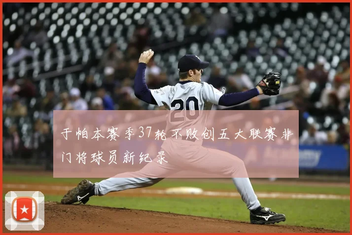 于帕本赛季37轮不败创五大联赛非门将球员新纪录