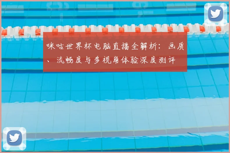 咪咕世界杯电脑直播全解析：画质、流畅度与多视角体验深度测评