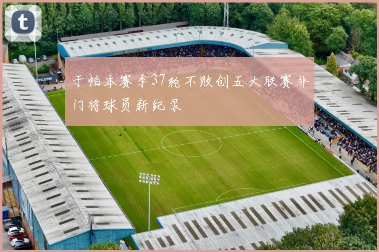 于帕本赛季37轮不败创五大联赛非门将球员新纪录