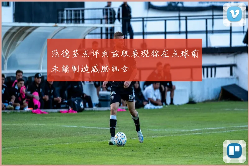 范德芬点评利兹联表现称在点球前未能制造威胁机会