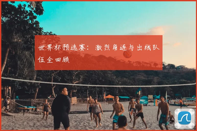 世界杯预选赛：激烈角逐与出线队伍全回顾