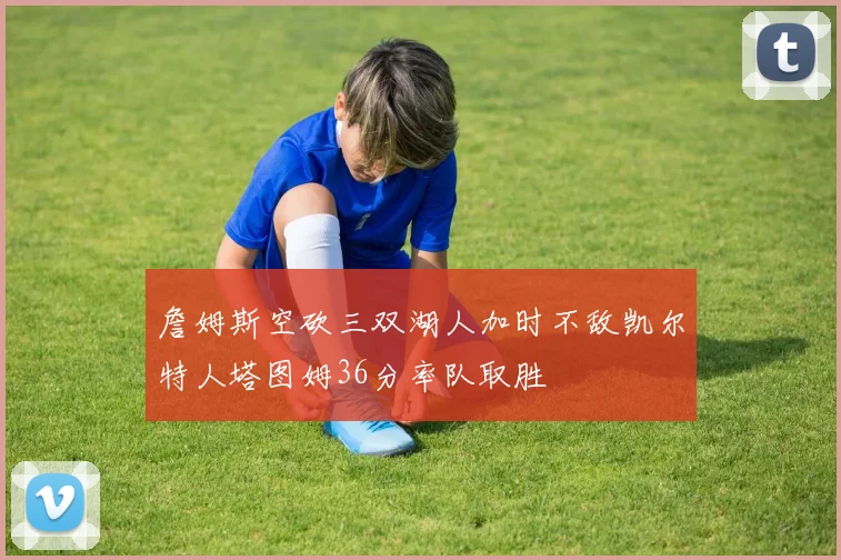 詹姆斯空砍三双湖人加时不敌凯尔特人塔图姆36分率队取胜